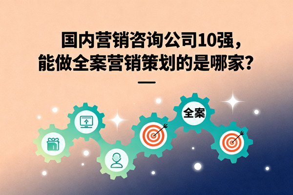 國(guó)內(nèi)營(yíng)銷咨詢公司10強(qiáng)，能做全案營(yíng)銷策劃的是哪家？