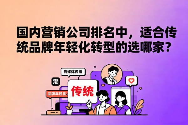 國(guó)內(nèi)營(yíng)銷公司排名中，適合傳統(tǒng)品牌年輕化轉(zhuǎn)型的選哪家？