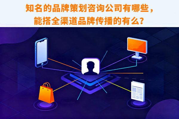 知名的品牌策劃咨詢公司有哪些，能搭全渠道品牌傳播的有么？