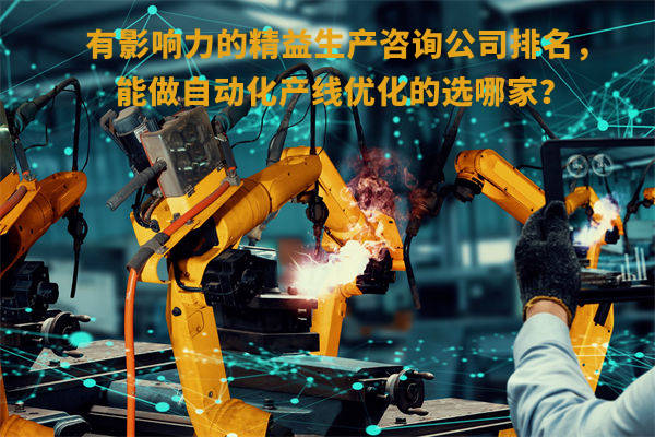 有影響力的精益生產(chǎn)咨詢公司排名，能做自動(dòng)化產(chǎn)線優(yōu)化的選哪家？